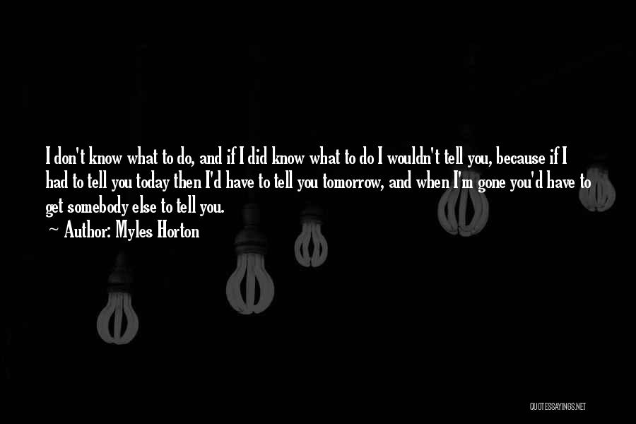 Myles Horton Quotes: I Don't Know What To Do, And If I Did Know What To Do I Wouldn't Tell You, Because If