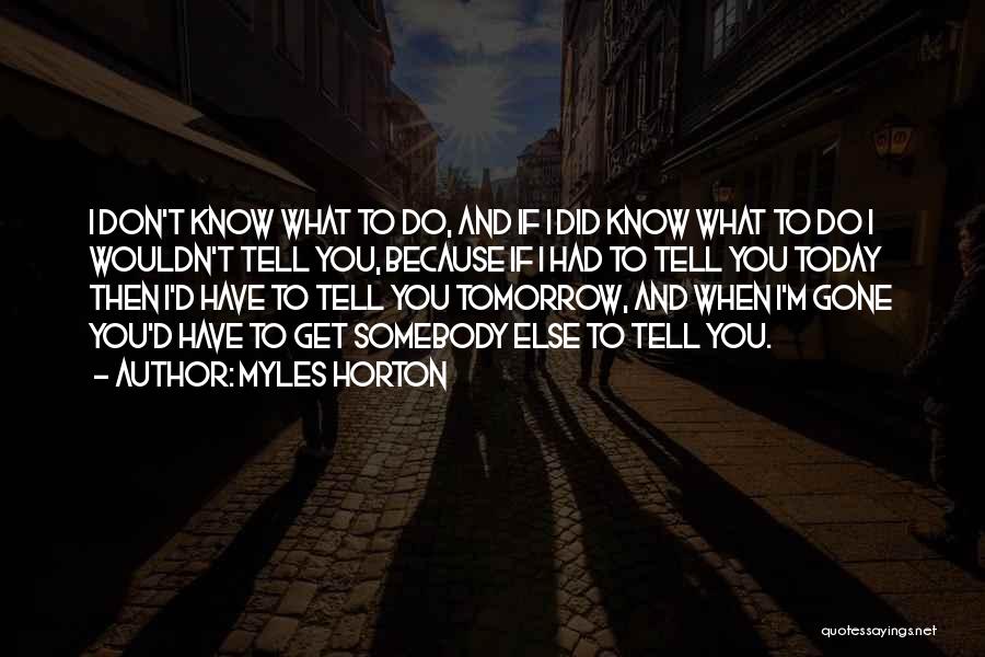 Myles Horton Quotes: I Don't Know What To Do, And If I Did Know What To Do I Wouldn't Tell You, Because If