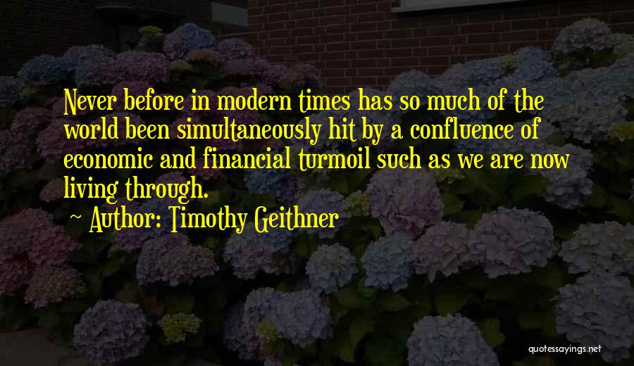 Timothy Geithner Quotes: Never Before In Modern Times Has So Much Of The World Been Simultaneously Hit By A Confluence Of Economic And