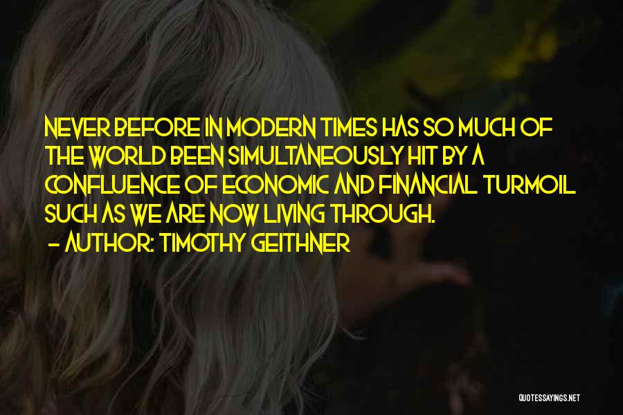 Timothy Geithner Quotes: Never Before In Modern Times Has So Much Of The World Been Simultaneously Hit By A Confluence Of Economic And