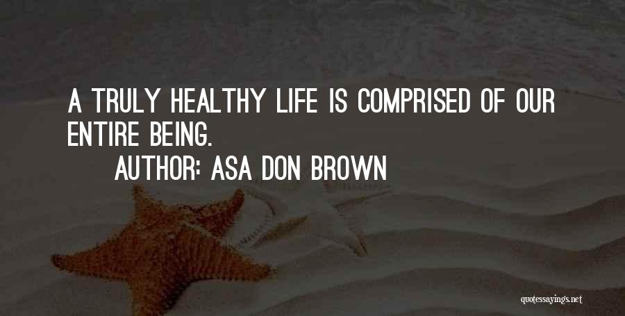Asa Don Brown Quotes: A Truly Healthy Life Is Comprised Of Our Entire Being.