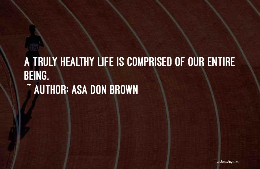 Asa Don Brown Quotes: A Truly Healthy Life Is Comprised Of Our Entire Being.