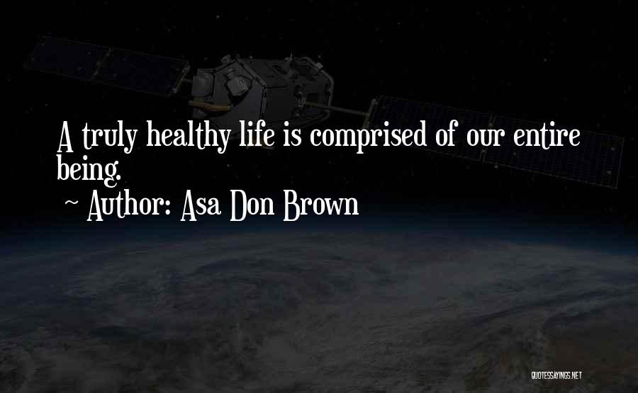 Asa Don Brown Quotes: A Truly Healthy Life Is Comprised Of Our Entire Being.