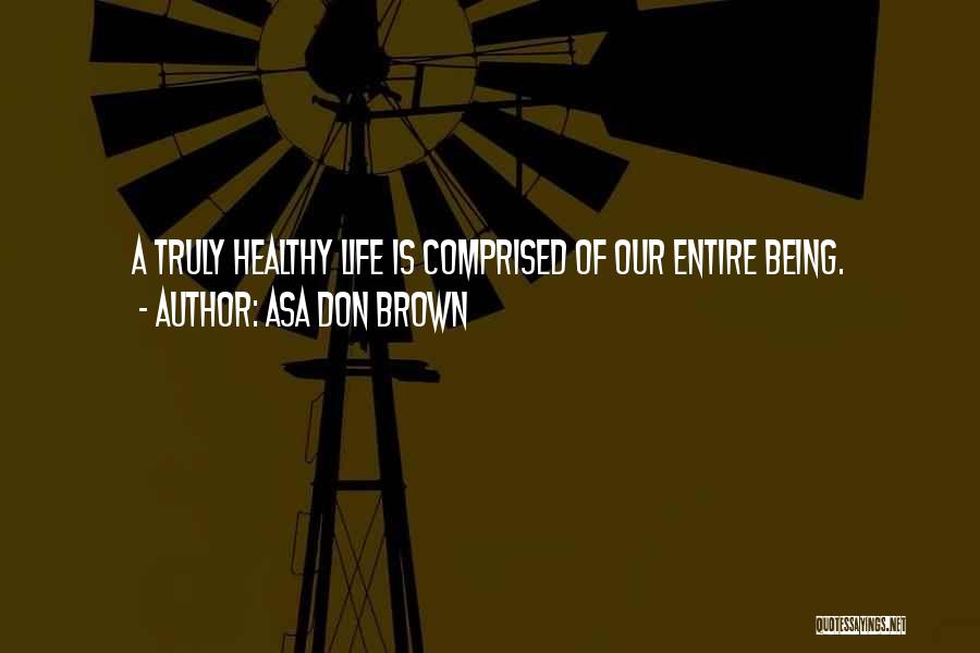 Asa Don Brown Quotes: A Truly Healthy Life Is Comprised Of Our Entire Being.
