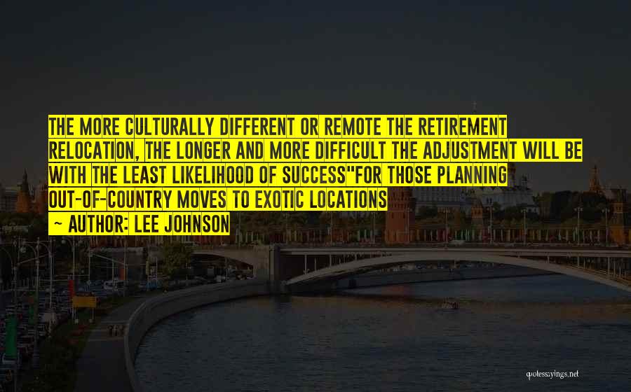 Lee Johnson Quotes: The More Culturally Different Or Remote The Retirement Relocation, The Longer And More Difficult The Adjustment Will Be With The