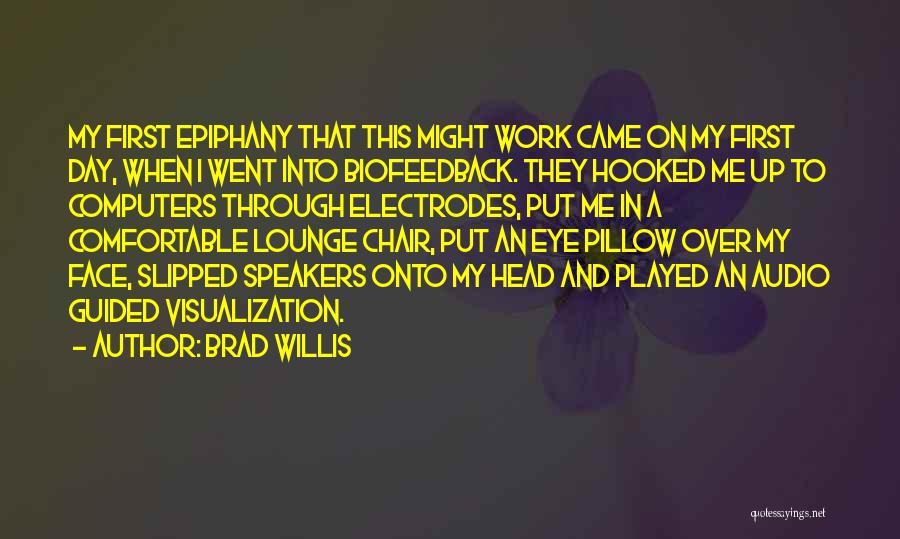 Brad Willis Quotes: My First Epiphany That This Might Work Came On My First Day, When I Went Into Biofeedback. They Hooked Me