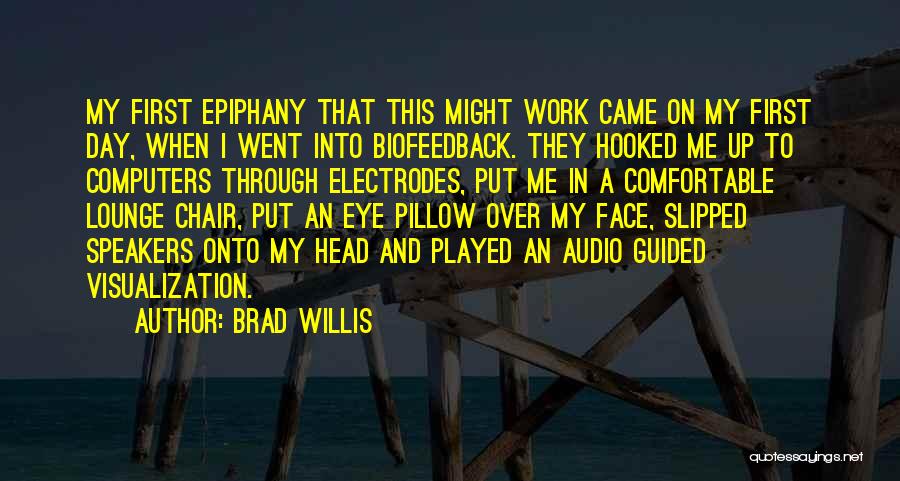 Brad Willis Quotes: My First Epiphany That This Might Work Came On My First Day, When I Went Into Biofeedback. They Hooked Me