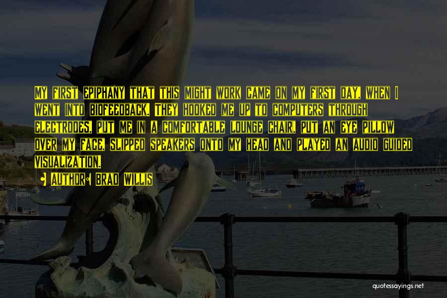 Brad Willis Quotes: My First Epiphany That This Might Work Came On My First Day, When I Went Into Biofeedback. They Hooked Me