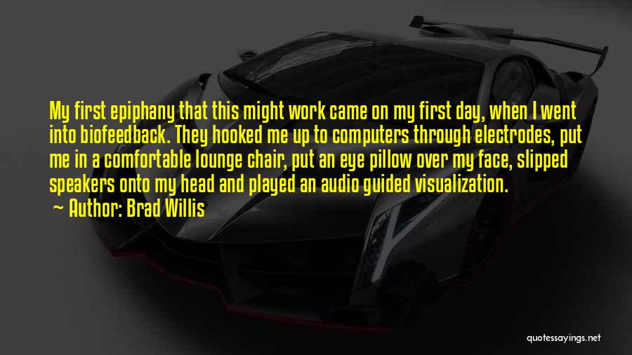 Brad Willis Quotes: My First Epiphany That This Might Work Came On My First Day, When I Went Into Biofeedback. They Hooked Me