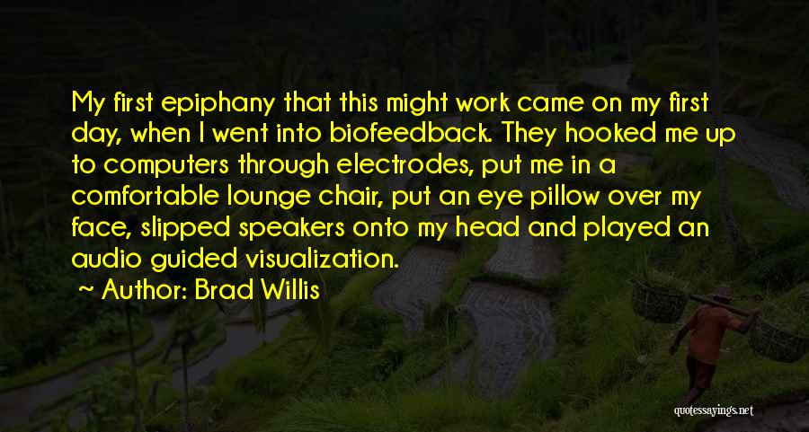 Brad Willis Quotes: My First Epiphany That This Might Work Came On My First Day, When I Went Into Biofeedback. They Hooked Me