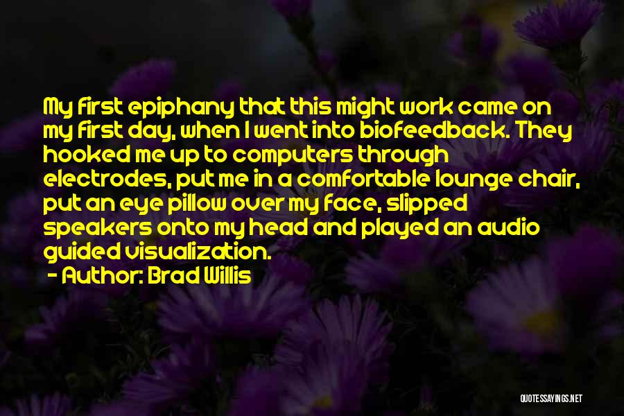 Brad Willis Quotes: My First Epiphany That This Might Work Came On My First Day, When I Went Into Biofeedback. They Hooked Me