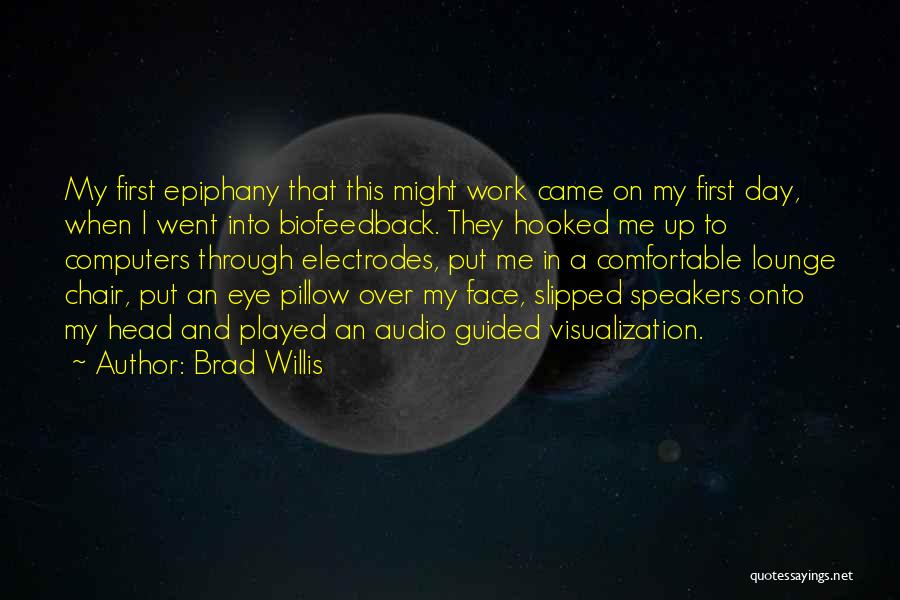 Brad Willis Quotes: My First Epiphany That This Might Work Came On My First Day, When I Went Into Biofeedback. They Hooked Me