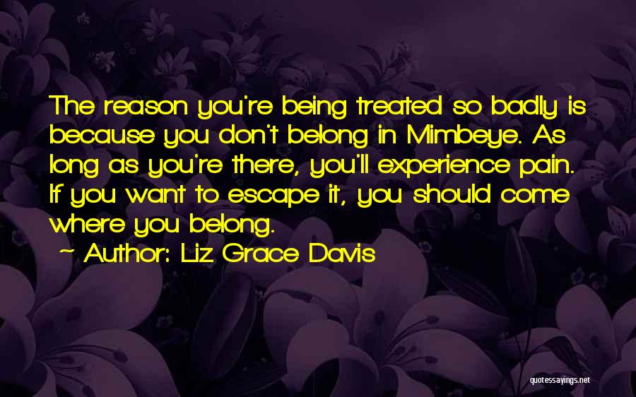 Liz Grace Davis Quotes: The Reason You're Being Treated So Badly Is Because You Don't Belong In Mimbeye. As Long As You're There, You'll