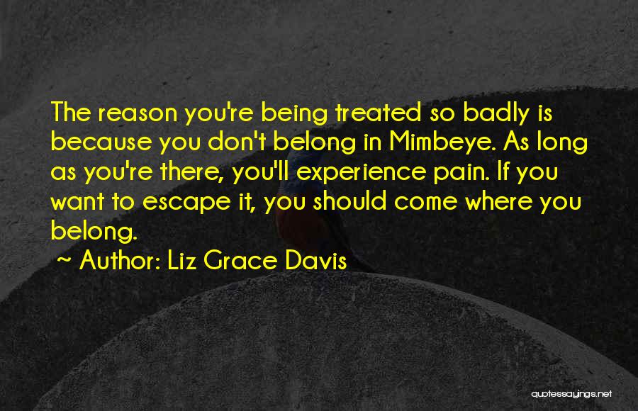Liz Grace Davis Quotes: The Reason You're Being Treated So Badly Is Because You Don't Belong In Mimbeye. As Long As You're There, You'll