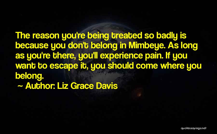 Liz Grace Davis Quotes: The Reason You're Being Treated So Badly Is Because You Don't Belong In Mimbeye. As Long As You're There, You'll