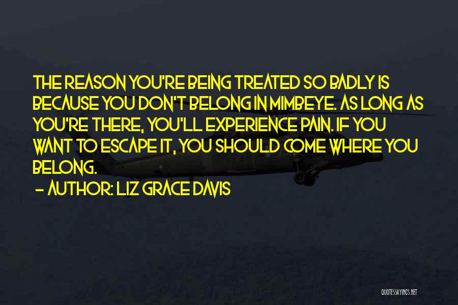 Liz Grace Davis Quotes: The Reason You're Being Treated So Badly Is Because You Don't Belong In Mimbeye. As Long As You're There, You'll