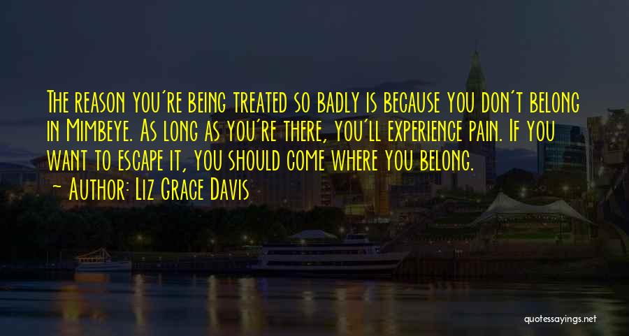 Liz Grace Davis Quotes: The Reason You're Being Treated So Badly Is Because You Don't Belong In Mimbeye. As Long As You're There, You'll