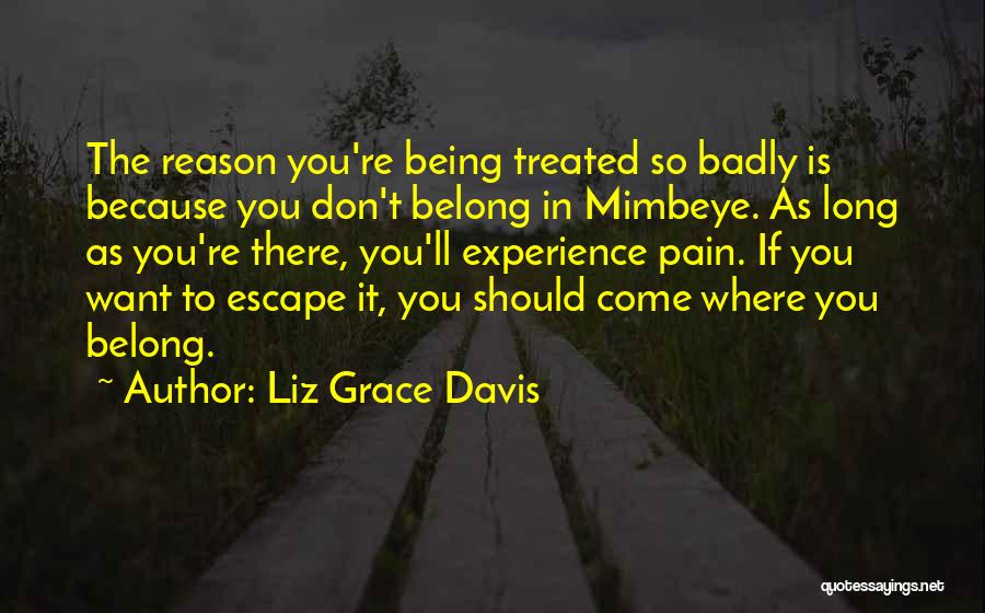 Liz Grace Davis Quotes: The Reason You're Being Treated So Badly Is Because You Don't Belong In Mimbeye. As Long As You're There, You'll