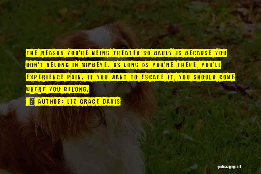 Liz Grace Davis Quotes: The Reason You're Being Treated So Badly Is Because You Don't Belong In Mimbeye. As Long As You're There, You'll