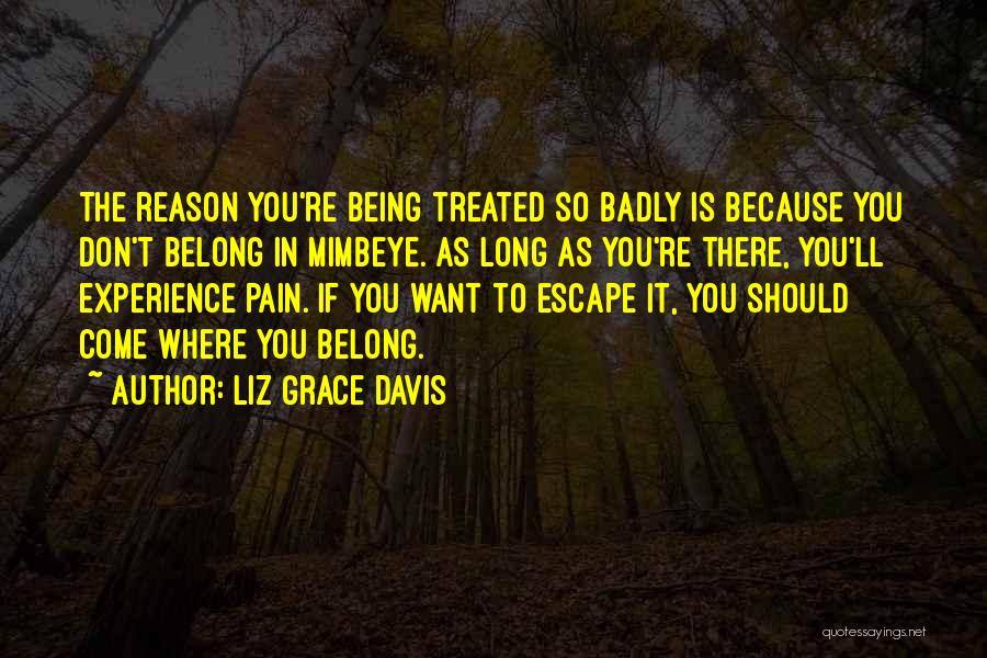 Liz Grace Davis Quotes: The Reason You're Being Treated So Badly Is Because You Don't Belong In Mimbeye. As Long As You're There, You'll