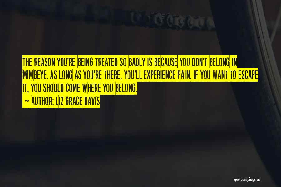 Liz Grace Davis Quotes: The Reason You're Being Treated So Badly Is Because You Don't Belong In Mimbeye. As Long As You're There, You'll