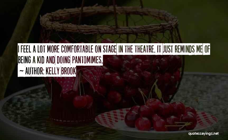 Kelly Brook Quotes: I Feel A Lot More Comfortable On Stage In The Theatre. It Just Reminds Me Of Being A Kid And