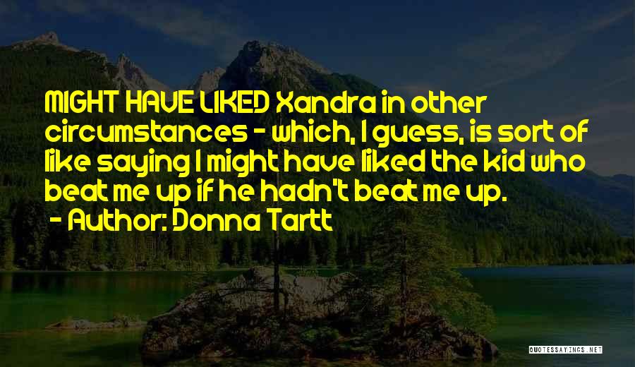 Donna Tartt Quotes: Might Have Liked Xandra In Other Circumstances - Which, I Guess, Is Sort Of Like Saying I Might Have Liked