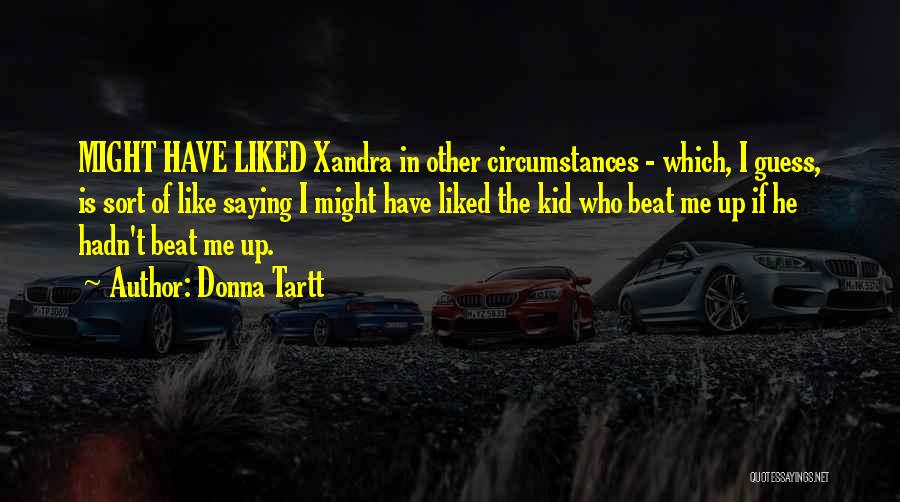 Donna Tartt Quotes: Might Have Liked Xandra In Other Circumstances - Which, I Guess, Is Sort Of Like Saying I Might Have Liked