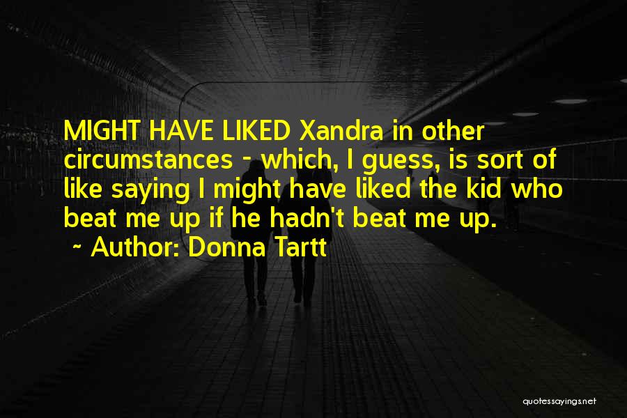 Donna Tartt Quotes: Might Have Liked Xandra In Other Circumstances - Which, I Guess, Is Sort Of Like Saying I Might Have Liked