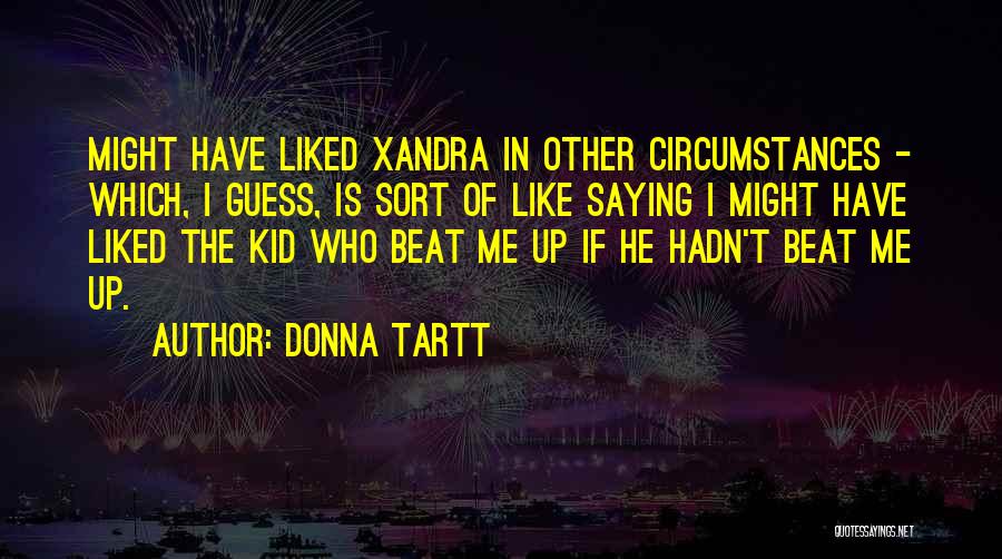 Donna Tartt Quotes: Might Have Liked Xandra In Other Circumstances - Which, I Guess, Is Sort Of Like Saying I Might Have Liked