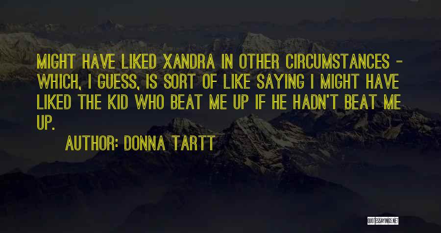 Donna Tartt Quotes: Might Have Liked Xandra In Other Circumstances - Which, I Guess, Is Sort Of Like Saying I Might Have Liked