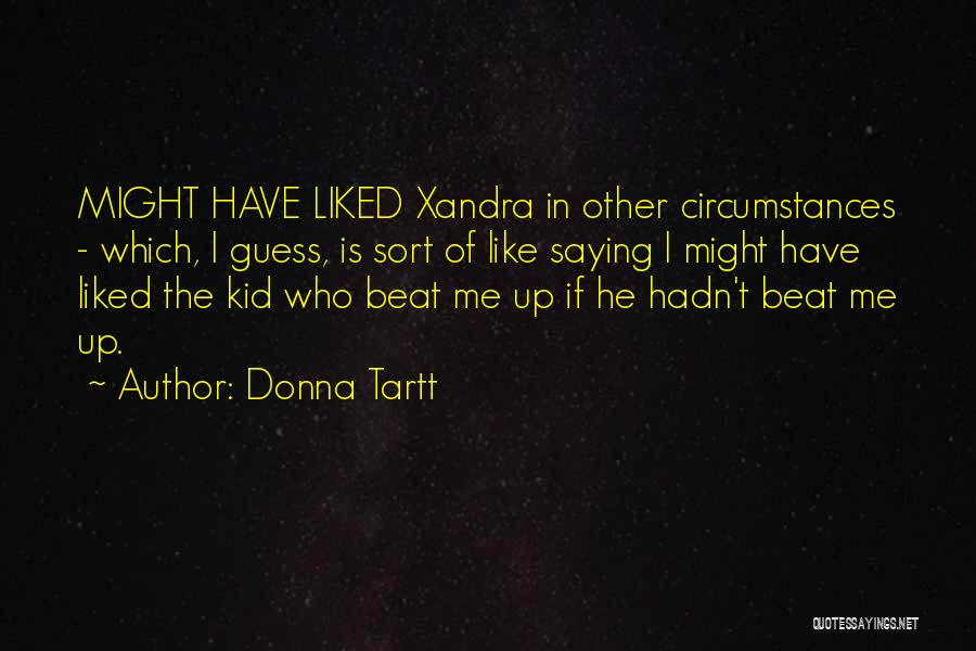 Donna Tartt Quotes: Might Have Liked Xandra In Other Circumstances - Which, I Guess, Is Sort Of Like Saying I Might Have Liked
