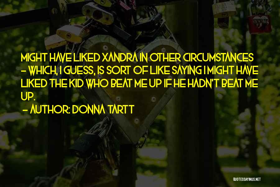 Donna Tartt Quotes: Might Have Liked Xandra In Other Circumstances - Which, I Guess, Is Sort Of Like Saying I Might Have Liked