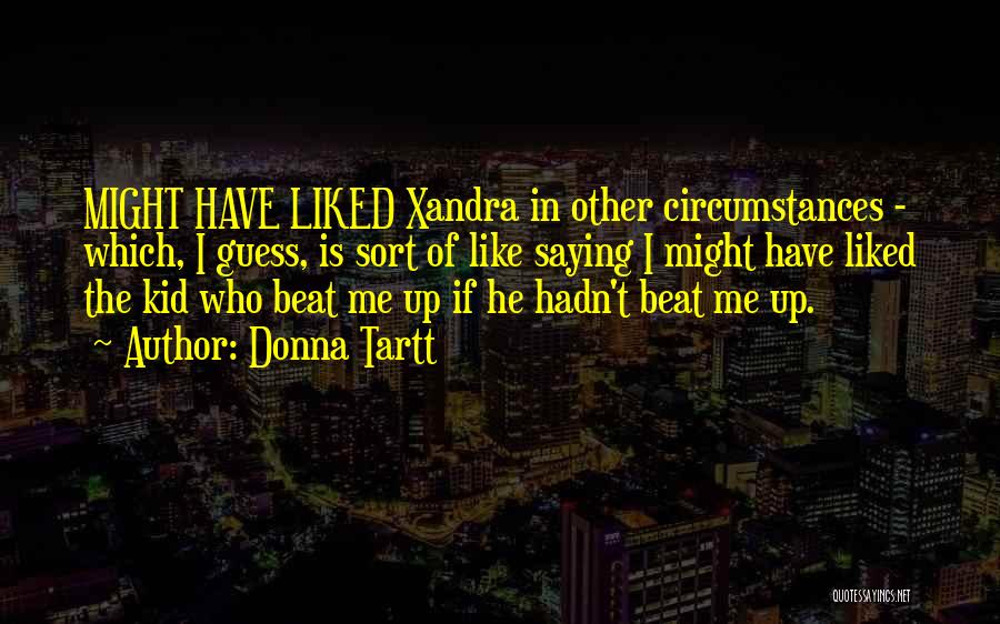Donna Tartt Quotes: Might Have Liked Xandra In Other Circumstances - Which, I Guess, Is Sort Of Like Saying I Might Have Liked