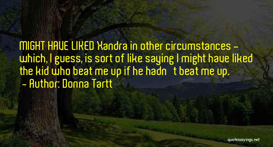 Donna Tartt Quotes: Might Have Liked Xandra In Other Circumstances - Which, I Guess, Is Sort Of Like Saying I Might Have Liked