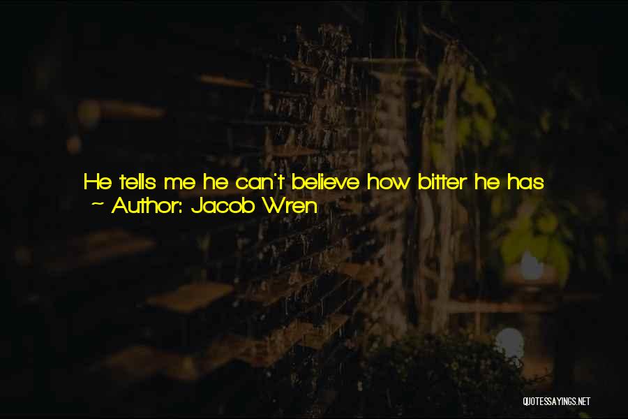 Jacob Wren Quotes: He Tells Me He Can't Believe How Bitter He Has Become, How Sour, That All His Life He Had Been