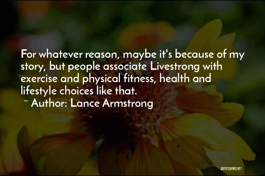 Lance Armstrong Quotes: For Whatever Reason, Maybe It's Because Of My Story, But People Associate Livestrong With Exercise And Physical Fitness, Health And