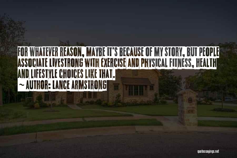 Lance Armstrong Quotes: For Whatever Reason, Maybe It's Because Of My Story, But People Associate Livestrong With Exercise And Physical Fitness, Health And