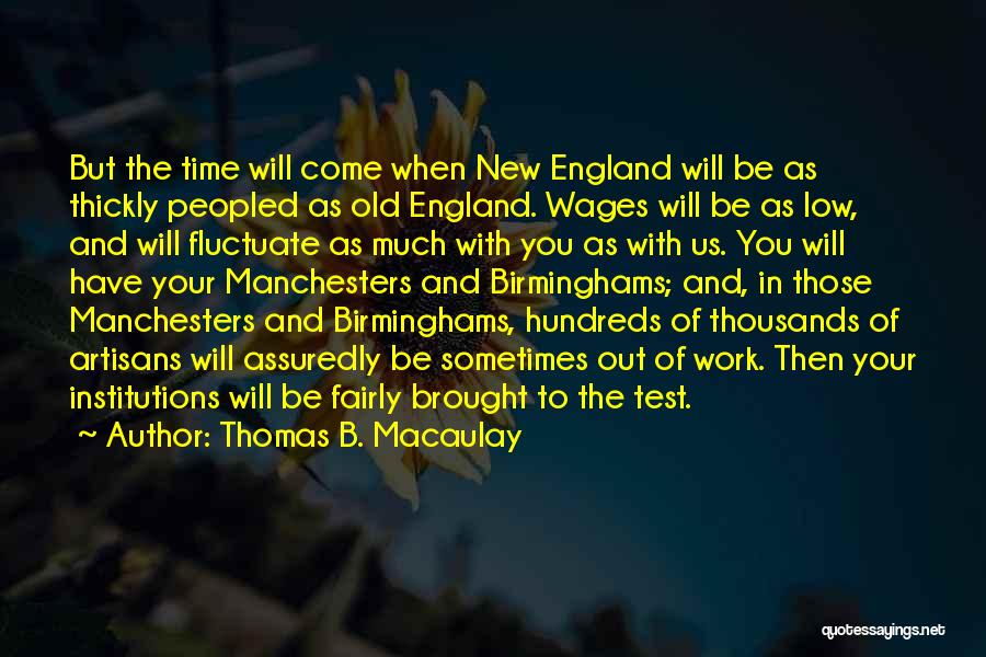 Thomas B. Macaulay Quotes: But The Time Will Come When New England Will Be As Thickly Peopled As Old England. Wages Will Be As