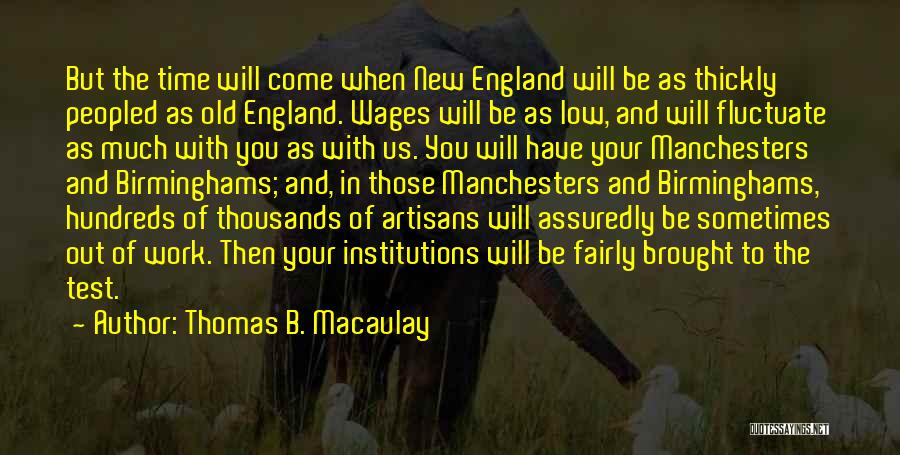 Thomas B. Macaulay Quotes: But The Time Will Come When New England Will Be As Thickly Peopled As Old England. Wages Will Be As