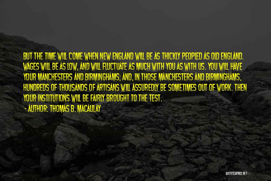 Thomas B. Macaulay Quotes: But The Time Will Come When New England Will Be As Thickly Peopled As Old England. Wages Will Be As
