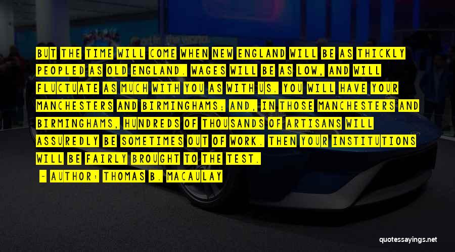 Thomas B. Macaulay Quotes: But The Time Will Come When New England Will Be As Thickly Peopled As Old England. Wages Will Be As