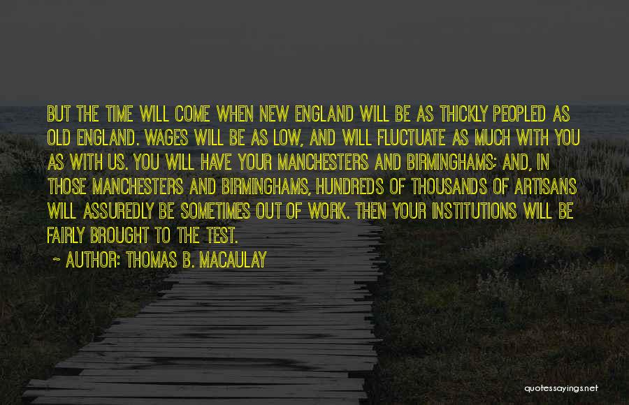 Thomas B. Macaulay Quotes: But The Time Will Come When New England Will Be As Thickly Peopled As Old England. Wages Will Be As