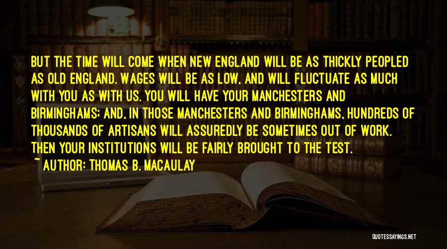 Thomas B. Macaulay Quotes: But The Time Will Come When New England Will Be As Thickly Peopled As Old England. Wages Will Be As