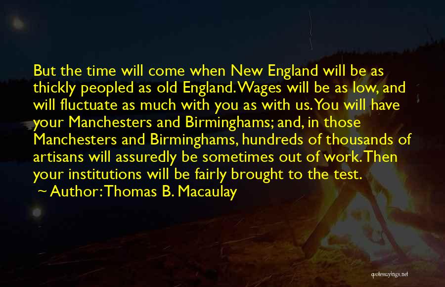 Thomas B. Macaulay Quotes: But The Time Will Come When New England Will Be As Thickly Peopled As Old England. Wages Will Be As