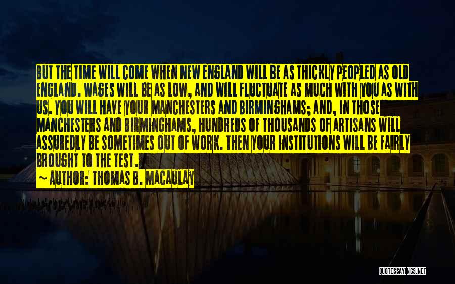 Thomas B. Macaulay Quotes: But The Time Will Come When New England Will Be As Thickly Peopled As Old England. Wages Will Be As