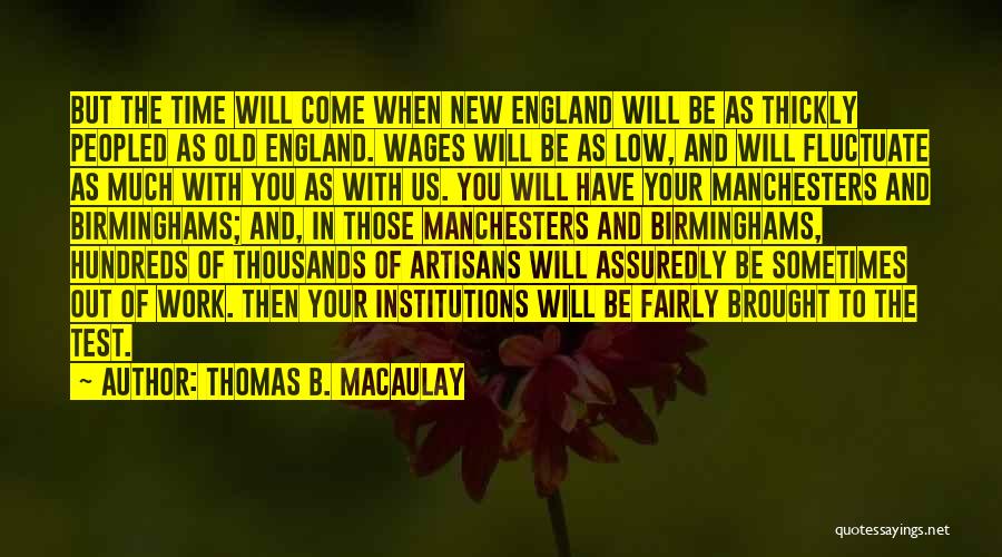 Thomas B. Macaulay Quotes: But The Time Will Come When New England Will Be As Thickly Peopled As Old England. Wages Will Be As