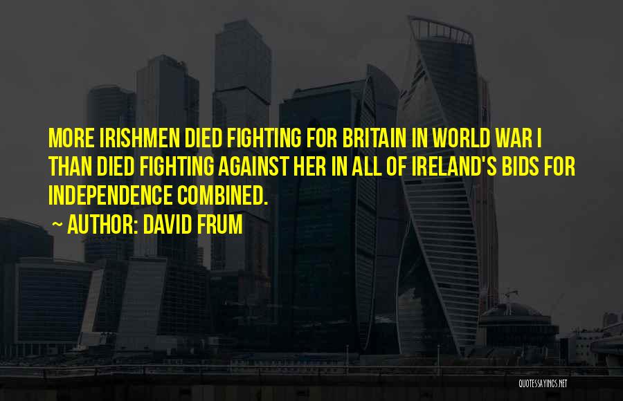 David Frum Quotes: More Irishmen Died Fighting For Britain In World War I Than Died Fighting Against Her In All Of Ireland's Bids