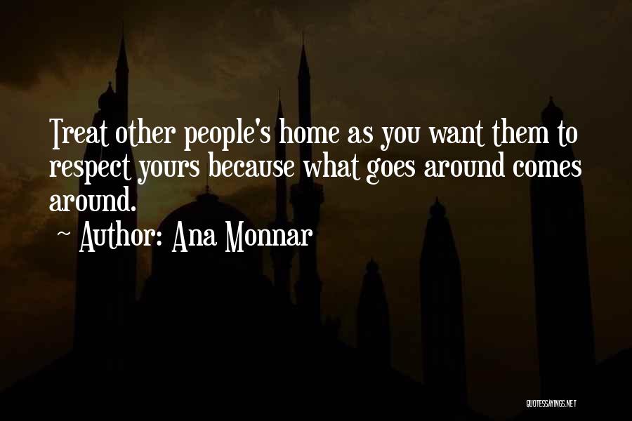 Ana Monnar Quotes: Treat Other People's Home As You Want Them To Respect Yours Because What Goes Around Comes Around.