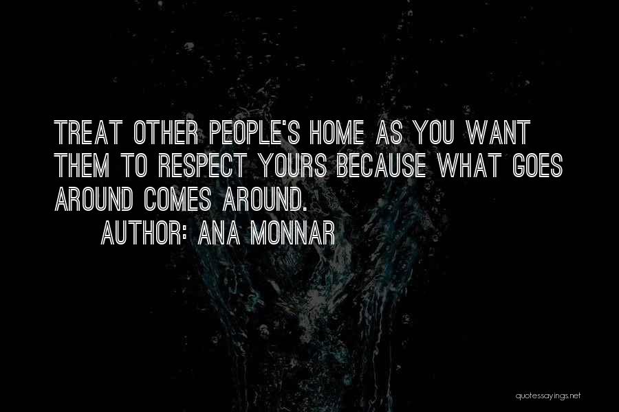 Ana Monnar Quotes: Treat Other People's Home As You Want Them To Respect Yours Because What Goes Around Comes Around.